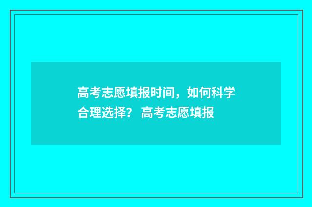 高考志愿填报时间,如何科学合理选择? 高考志愿填报