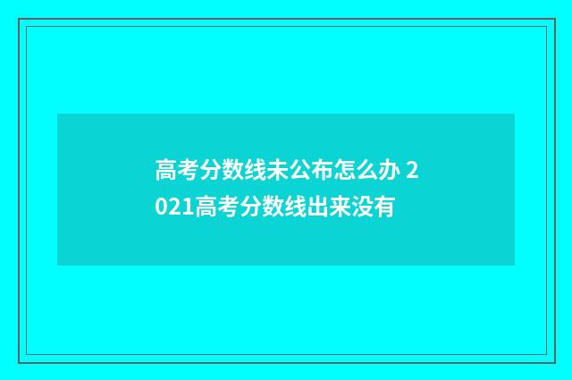 高考分数线未公布怎么办 2021高考分数线出来没有