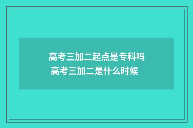 高考三加二起点是专科吗 高考三加二是什么时候