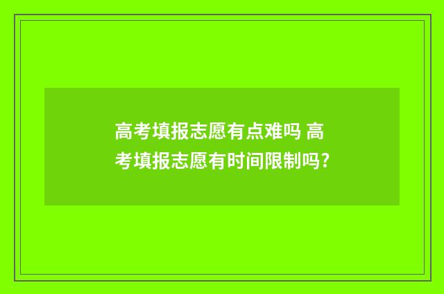 高考填报志愿有点难吗 高考填报志愿有时间限制吗?