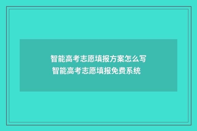 智能高考志愿填报方案怎么写 智能高考志愿填报免费系统