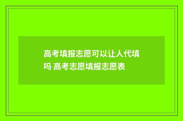 高考填报志愿可以让人代填吗 高考志愿填报志愿表
