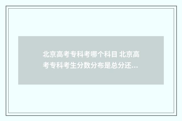 北京高考专科考哪个科目 北京高考专科考生分数分布是总分还是三科