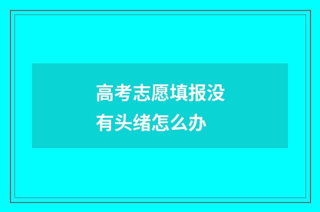 高考志愿填报没有头绪怎么办
