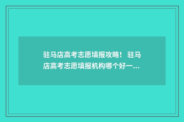 驻马店高考志愿填报攻略！ 驻马店高考志愿填报机构哪个好一点