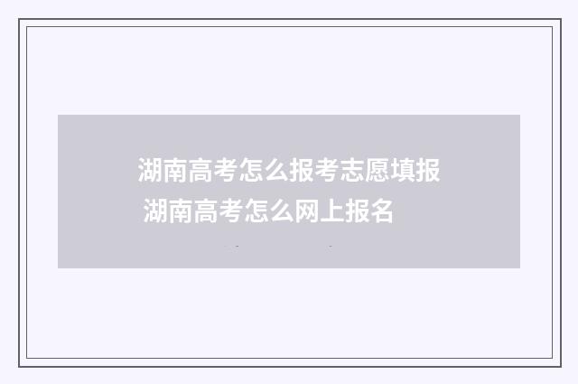 湖南高考怎么报考志愿填报 湖南高考怎么网上报名