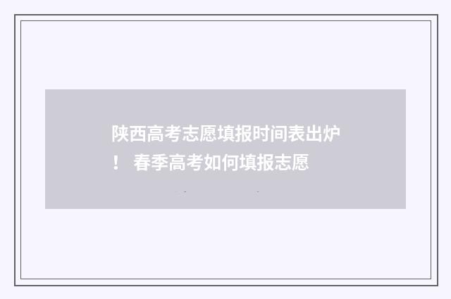陕西高考志愿填报时间表出炉! 春季高考如何填报志愿