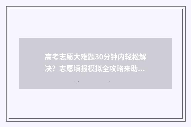 高考志愿大难题30分钟内轻松解决?志愿填报模拟全攻略来助力 高考志愿填报难点