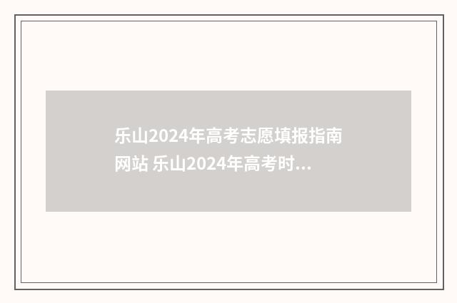 乐山2024年高考志愿填报指南网站 乐山2024年高考时间