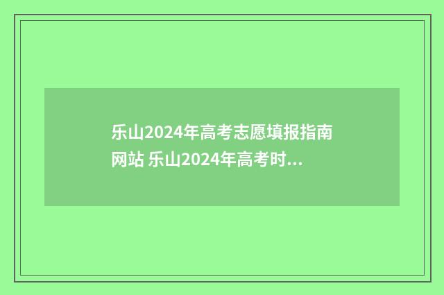 乐山2024年高考志愿填报指南网站 乐山2024年高考时间
