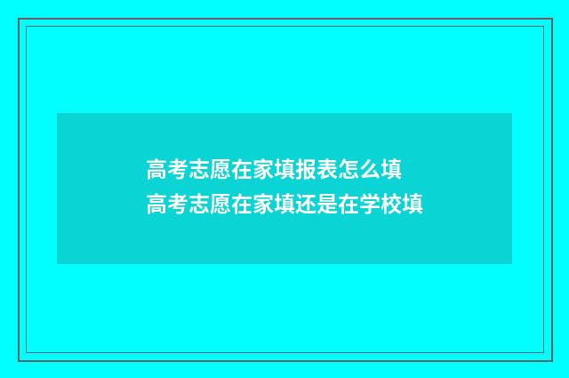 高考志愿在家填报表怎么填 高考志愿在家填还是在学校填