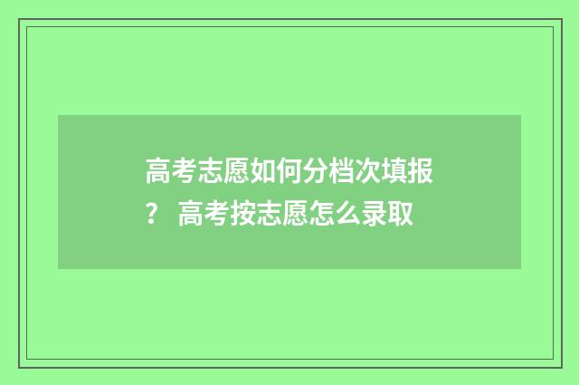 高考志愿如何分档次填报? 高考按志愿怎么录取