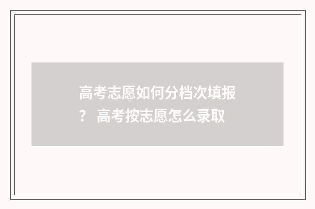 高考志愿如何分档次填报? 高考按志愿怎么录取