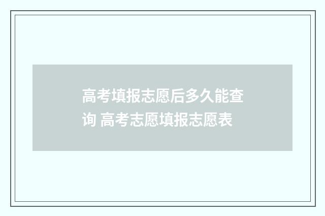 高考填报志愿后多久能查询 高考志愿填报志愿表