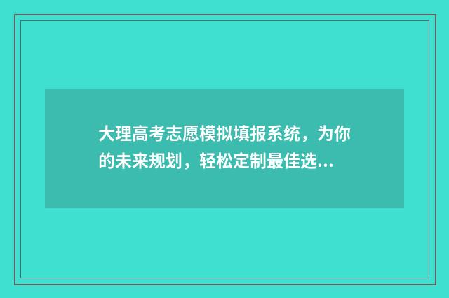 大理高考志愿模拟填报系统,为你的未来规划,轻松定制最佳选择! 2021年大理中考志愿怎么填报