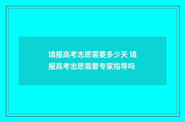 填报高考志愿需要多少天 填报高考志愿需要专家指导吗