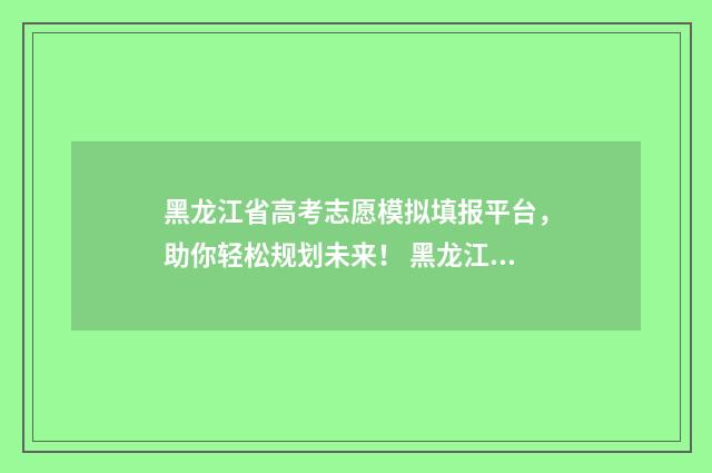 黑龙江省高考志愿模拟填报平台，助你轻松规划未来！ 黑龙江省高考志愿填报时间表