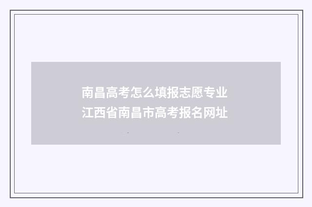 南昌高考怎么填报志愿专业 江西省南昌市高考报名网址