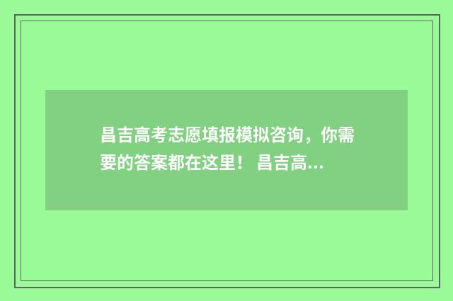 昌吉高考志愿填报模拟咨询,你需要的答案都在这里! 昌吉高考志愿填报时间