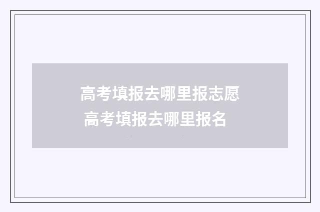 高考填报去哪里报志愿 高考填报去哪里报名