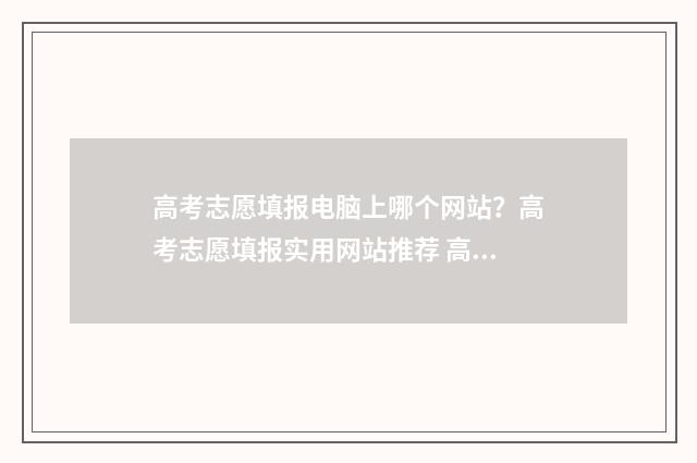 高考志愿填报电脑上哪个网站？高考志愿填报实用网站推荐 高考志愿填报电子版怎么弄