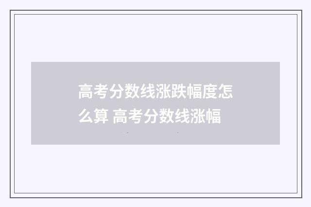 高考分数线涨跌幅度怎么算 高考分数线涨幅