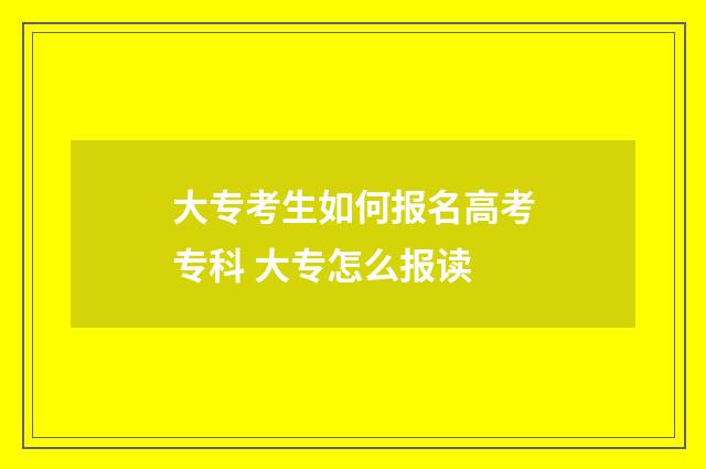大专考生如何报名高考专科 大专怎么报读