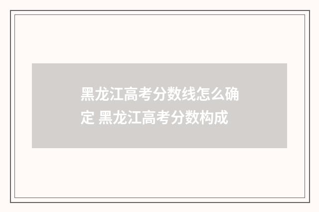 黑龙江高考分数线怎么确定 黑龙江高考分数构成