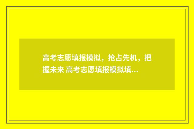 高考志愿填报模拟,抢占先机,把握未来 高考志愿填报模拟填报系统官网入口