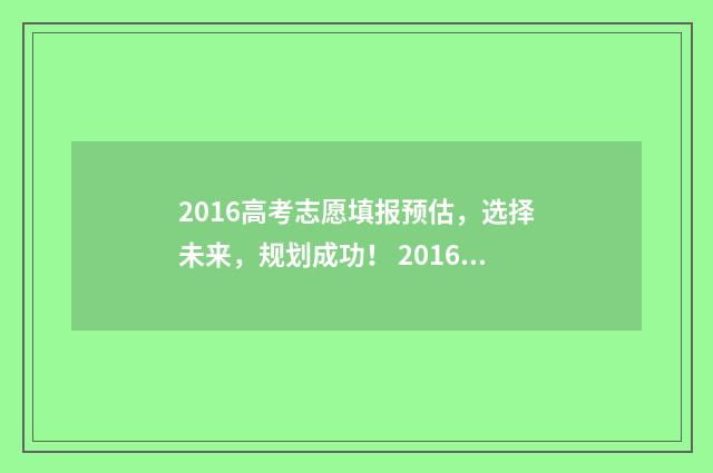 2016高考志愿填报预估,选择未来,规划成功! 2016高考志愿填报几个学校