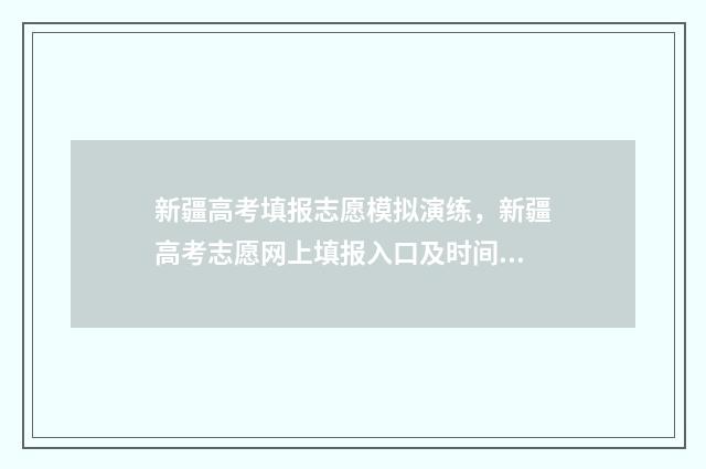 新疆高考填报志愿模拟演练,新疆高考志愿网上填报入口及时间 新疆高考填报志愿入口