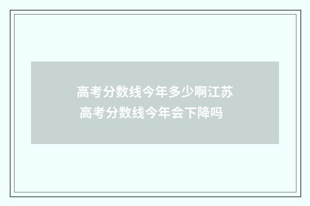 高考分数线今年多少啊江苏 高考分数线今年会下降吗