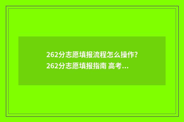 262分志愿填报流程怎么操作？262分志愿填报指南 高考262分能上什么大学
