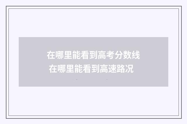 在哪里能看到高考分数线 在哪里能看到高速路况