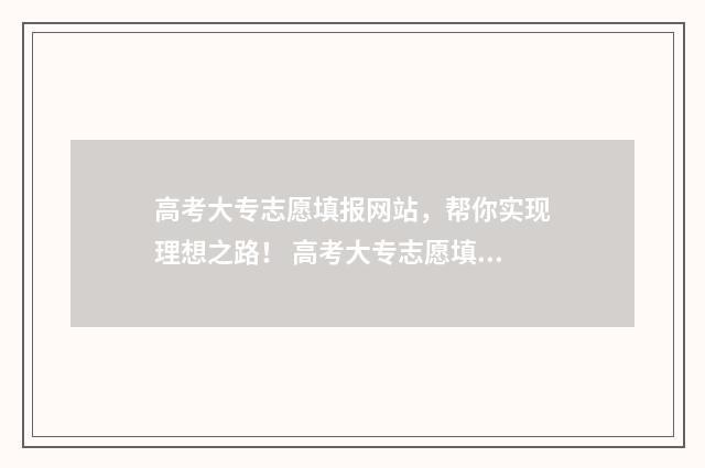 高考大专志愿填报网站,帮你实现理想之路! 高考大专志愿填报时间
