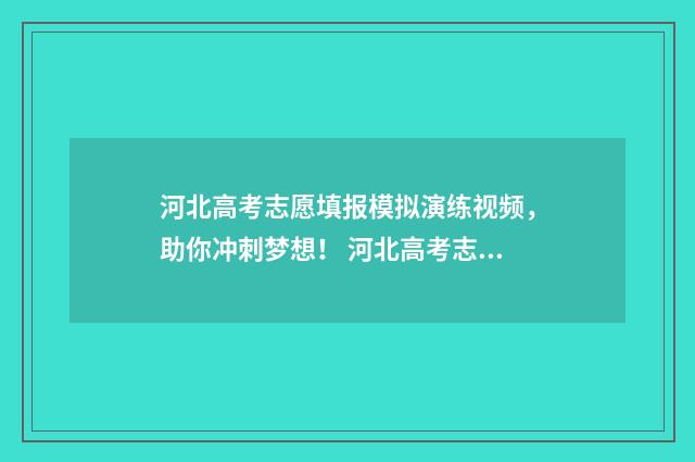 河北高考志愿填报模拟演练视频,助你冲刺梦想! 河北高考志愿填报辅助系统