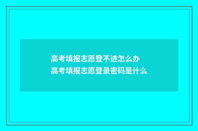 高考填报志愿登不进怎么办 高考填报志愿登录密码是什么