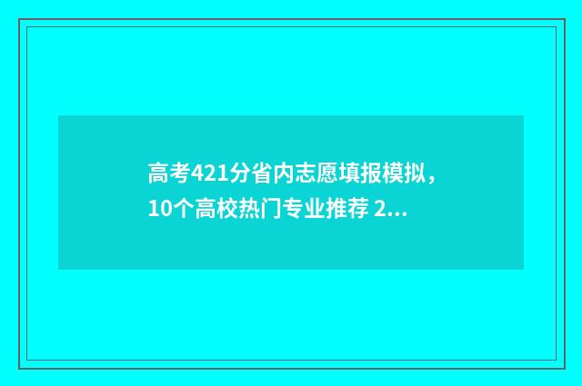 高考421分省内志愿填报模拟,10个高校热门专业推荐 2021高考412分