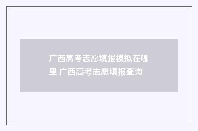 广西高考志愿填报模拟在哪里 广西高考志愿填报查询