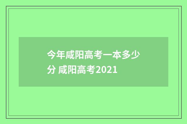 今年咸阳高考一本多少分 咸阳高考2021