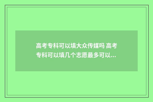 高考专科可以填大众传媒吗 高考专科可以填几个志愿最多可以填几个志愿