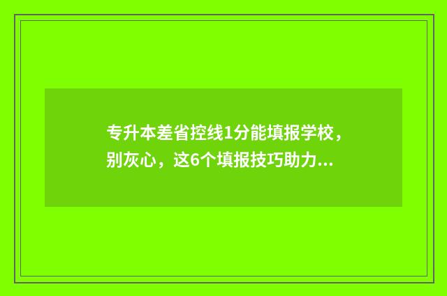 专升本差省控线1分能填报学校,别灰心,这6个填报技巧助力上岸 专升本差省控线80分怎么办