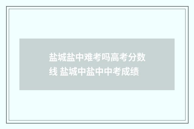 盐城盐中难考吗高考分数线 盐城中盐中中考成绩