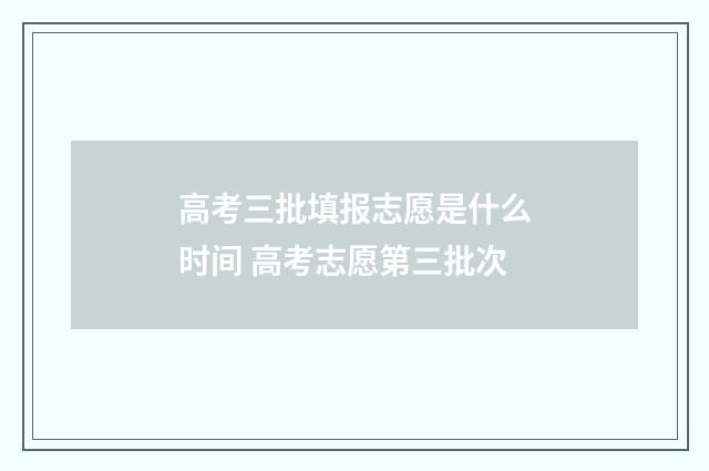 高考三批填报志愿是什么时间 高考志愿第三批次