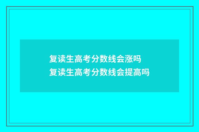 复读生高考分数线会涨吗 复读生高考分数线会提高吗