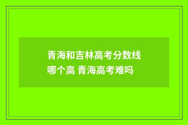 青海和吉林高考分数线哪个高 青海高考难吗