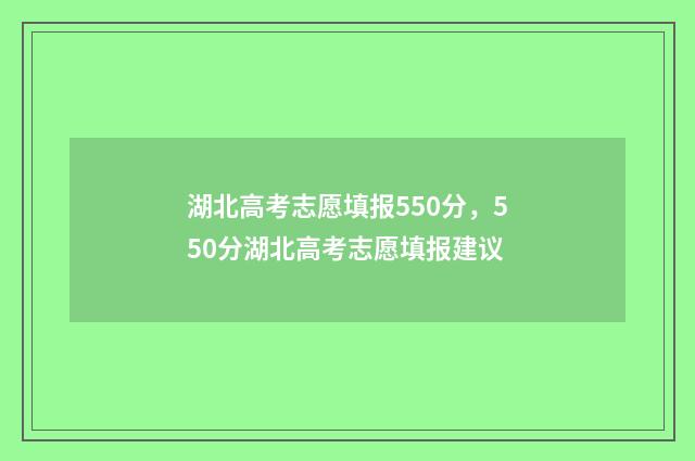 湖北高考志愿填报550分,550分湖北高考志愿填报建议