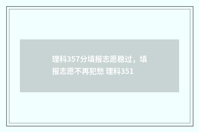 理科357分填报志愿稳过,填报志愿不再犯愁 理科351