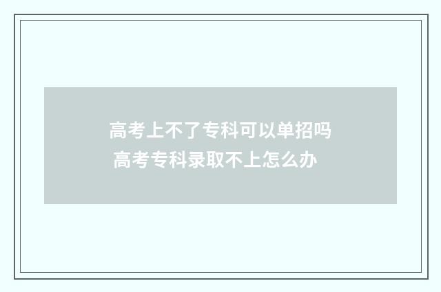 高考上不了专科可以单招吗 高考专科录取不上怎么办