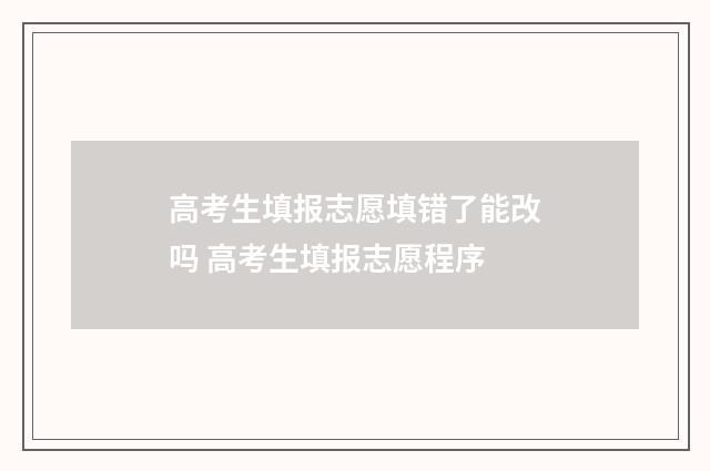 高考生填报志愿填错了能改吗 高考生填报志愿程序